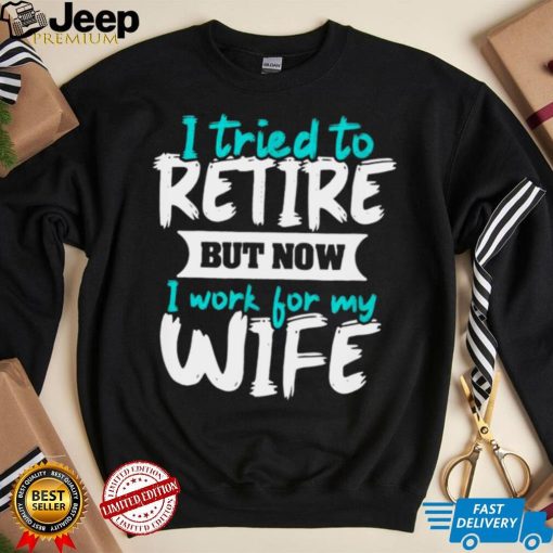 I Tried To Retire But Now I Work For My Wife Shirt