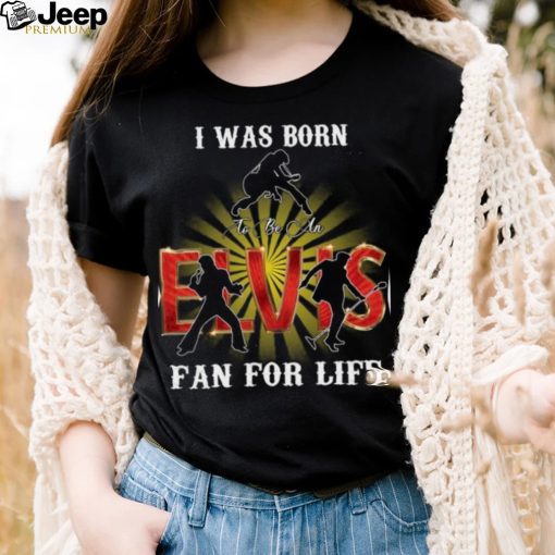 I Was Born To Be An Elvis Fan For Life T Shirt