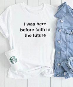 I Was Here Before Faith In The Future Shirt
