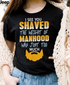 I see you shaved the weight of manhood was just too much 2022 shirt