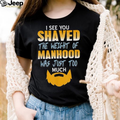 I see you shaved the weight of manhood was just too much 2022 shirt