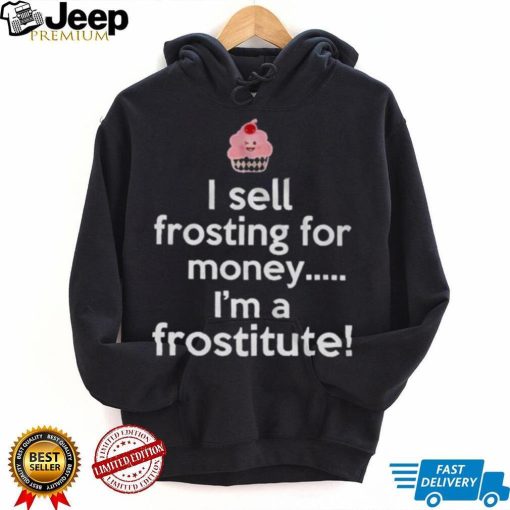 I sell frosting for money I’m a frostitute shirt