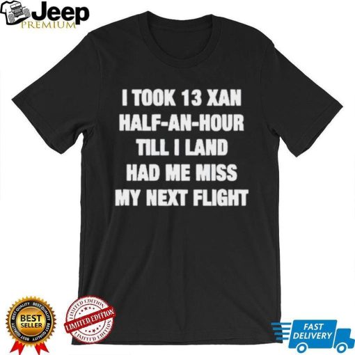 I took 13 xan half an hour till I land had me miss my next flight T Shirt