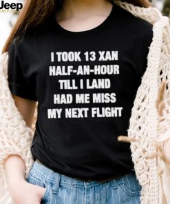 I took 13 xan half an hour till I land had me miss my next flight T Shirt