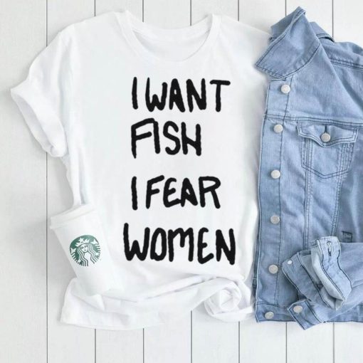 I want fish I fear women shirt