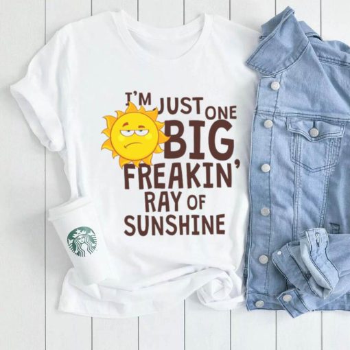 I_m Just One Big Freakin Ray Of Sunshine Shirt