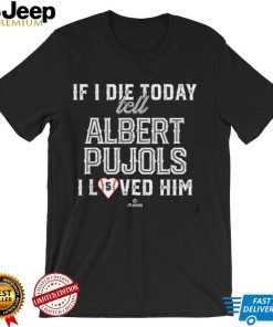 If I Die Today Tell Albert Pujols I Loved Him Albert Pujols T Shirt0