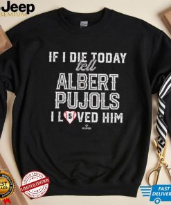 If I Die Today Tell Albert Pujols I Loved Him Albert Pujols T Shirt2
