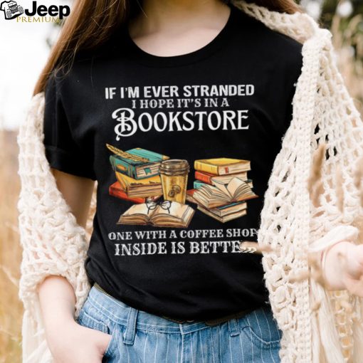 If I’m Ever Stranded I Hope It’s In A Bookstore One With A Coffee Shop Inside Is Better Shirt