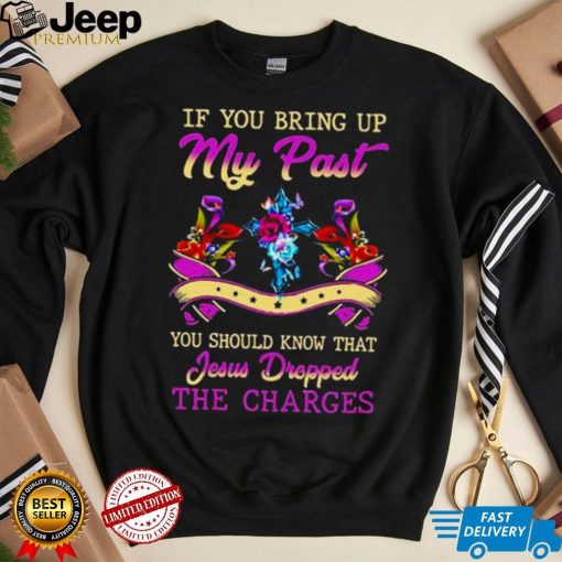 If you bring up my past you should know that jesus dropped the charges shirt