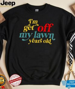 I’m Get Off My Lawn Years Old Saying Old Over The Hill Shirt