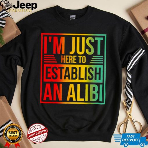 I’m Just Here To Establish An Alibi Shirt