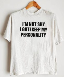 I’m not shy I gatekeep my personality shirt