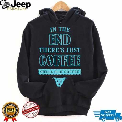 In the end there’s just coffee Stella Blue Coffee shirt