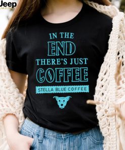 In the end there’s just coffee Stella Blue Coffee shirt