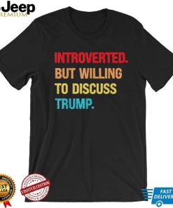 Introverted But Willing To Discuss Trump Shirt