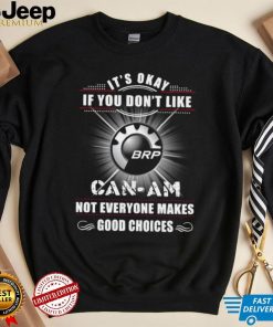 It’s okay if you don’t like can am not everyone makes good choices logo shirt