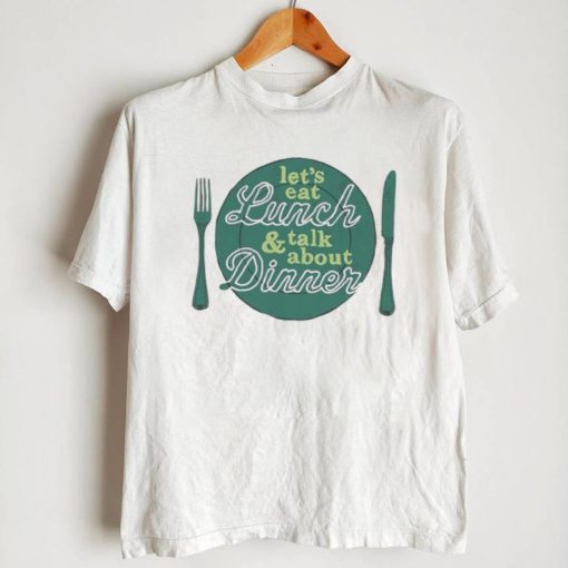 Let’s eat lunch and talk about dinner T Shirt