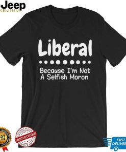 Liberal because I’m not a selfish moron Tee