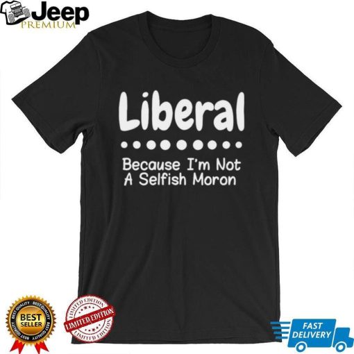 Liberal because I’m not a selfish moron Tee