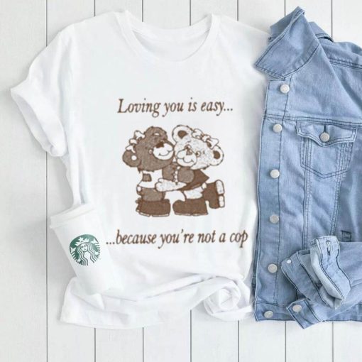 Loving You Is Easy Because You’re Not A Cop Shirt