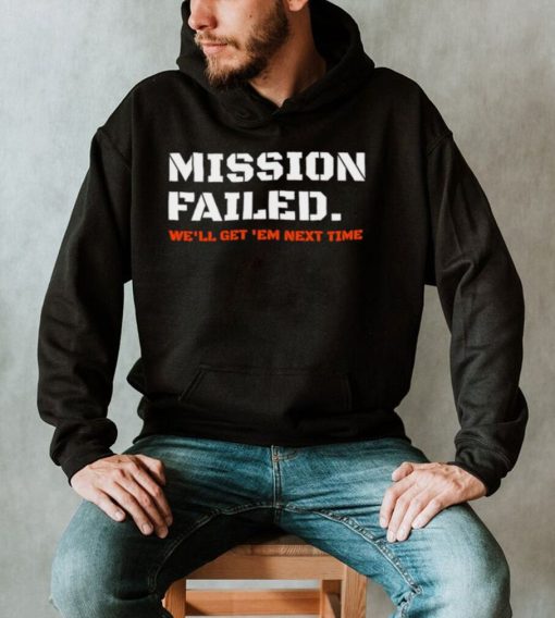 Mission failed we’ll get em next time 2022 shirt