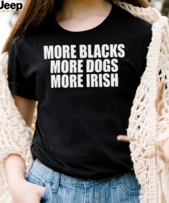 More Blacks More Dogs More Irish Shirt