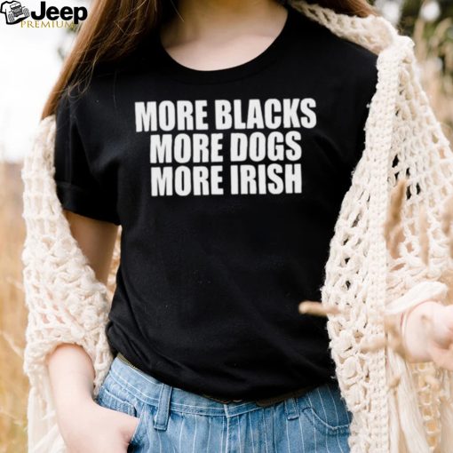 More Blacks More Dogs More Irish Shirt