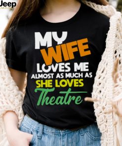 My Wife Loves Me Almost As Much As She Loves Theatre Shirt