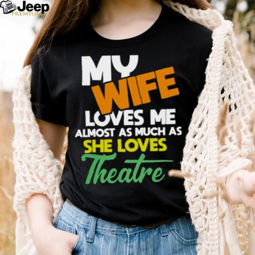 My Wife Loves Me Almost As Much As She Loves Theatre Shirt