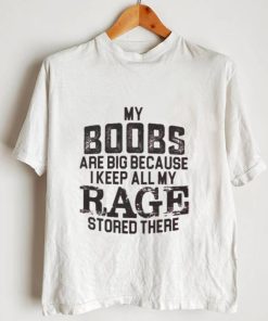 My boobs les are big because I keep all my rage stored there shirt0