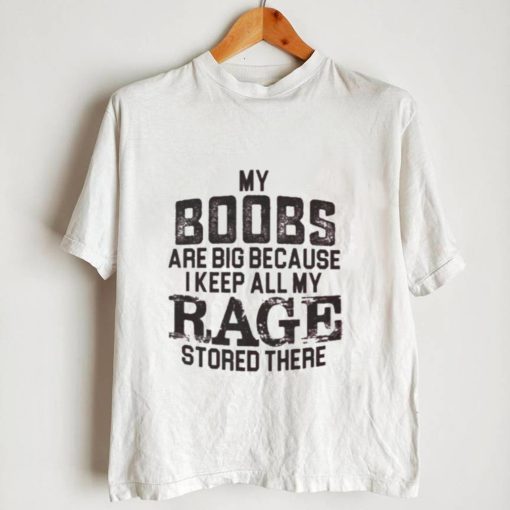 My boobs les are big because I keep all my rage stored there shirt0