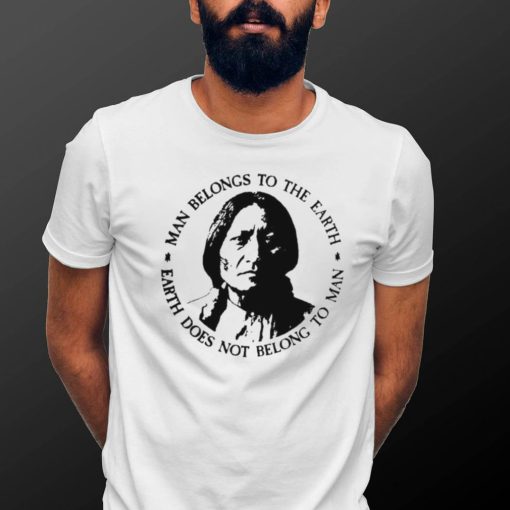 Native American Man Belongs To The Earth Does Not Belong To Man T shirt