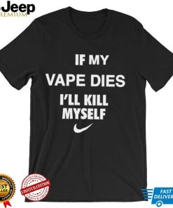 Nike if my vape dies Ill kill myself shirt0