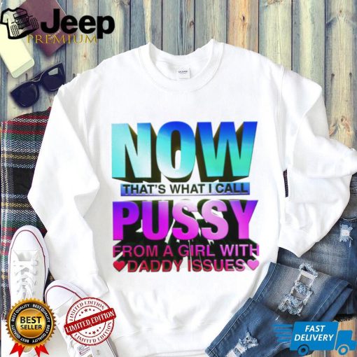 Now that_s what I call pussy from a girl with Daddy issues shirt