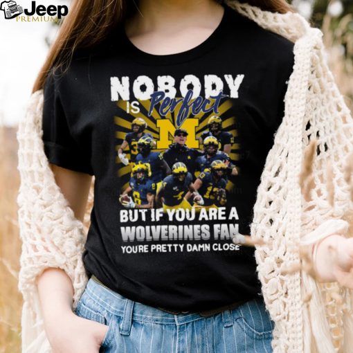 Official Nobody Is Perfect But If You Are A Michigan Wolverines Fan You’re Pretty Damn Closes Shirt