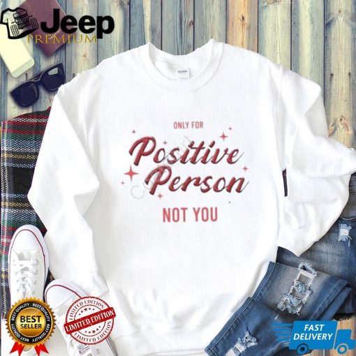 Only For Positive Person Not You Shirt