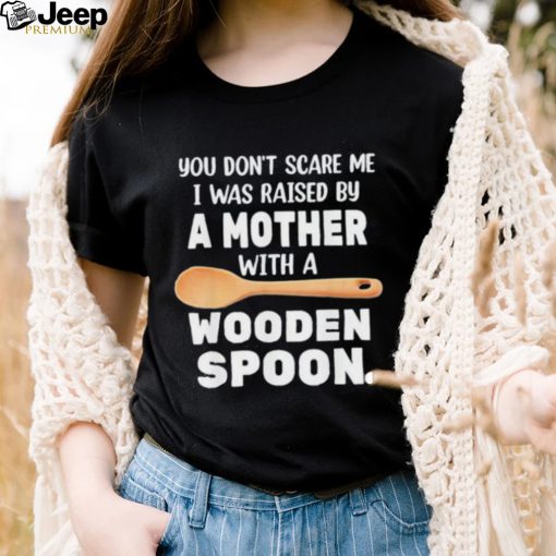 Original you don’t scare me I was raised by a mother with a wooden sp shirt