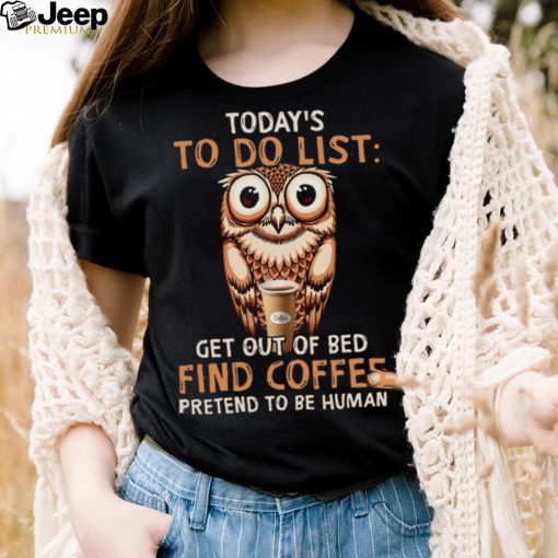 Owl Today’s To Do List Get Out Of Bed Find Coffee Pretend To Be Human Shirt