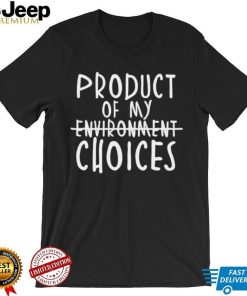 Product Of My Environment Choices Shirt