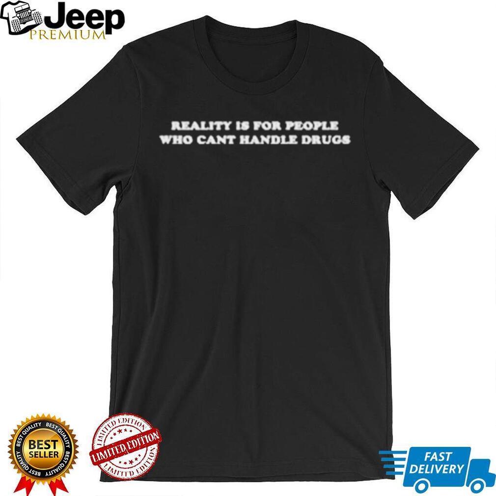 Reality Is For People Who Can’t Handle Drugs Shirt