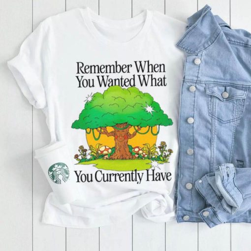 Remember when you wanted what you currently have tree t shirt