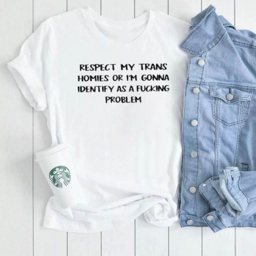 Respect my trans homies or I’m gonna identify as a fucking problem 2022 shirt