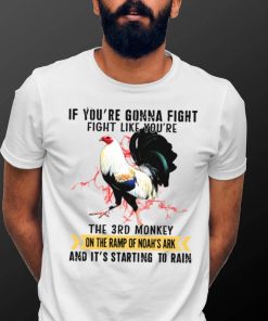 Rooster If You’re Gonna Fight Fight Like You’re The 3rd Monkey On The Ramp Of Noah’s Ark And It’s Starting To Rain T shirt