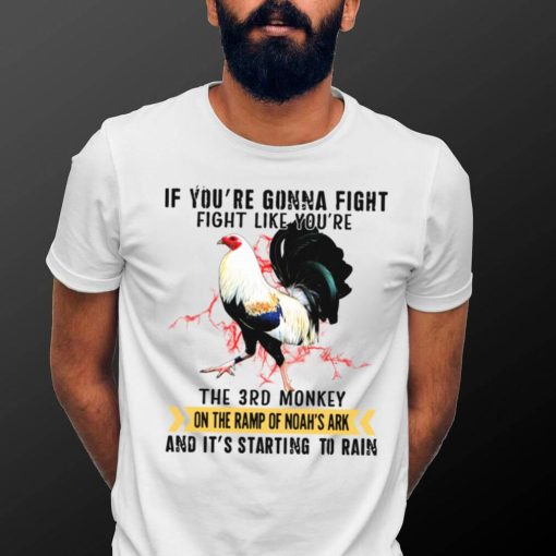 Rooster If You’re Gonna Fight Fight Like You’re The 3rd Monkey On The Ramp Of Noah’s Ark And It’s Starting To Rain T shirt