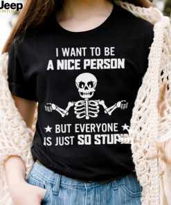 Skeleton I Want To Be A Nice Person But Everyone Is Just So Stupid Shirt