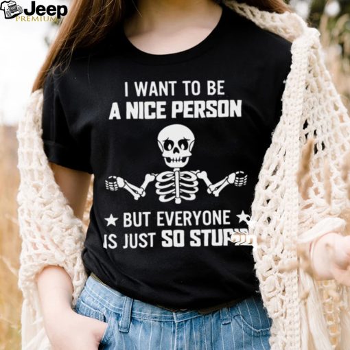 Skeleton I Want To Be A Nice Person But Everyone Is Just So Stupid Shirt