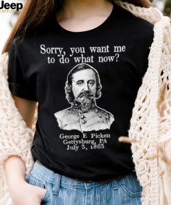 Sorry you want me to do what now George E pickett Gettysburg PA T Shirt