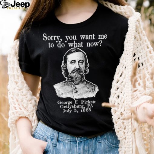 Sorry you want me to do what now George E pickett Gettysburg PA T Shirt