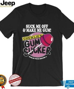 Suck me off and make me gum chewlie’s gum sucker shirt